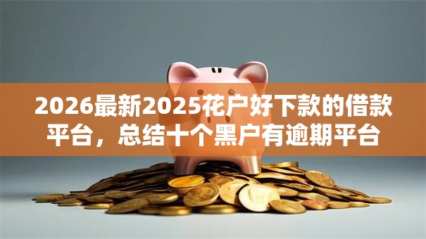 2026最新2025花户好下款的借款平台，总结十个黑户有逾期平台能放款！