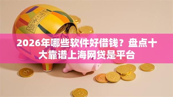 2026年哪些软件好借钱?盘点十大靠谱上海网贷是平台 2026年哪些软件好借钱?盘点十大靠谱上海网贷是平台