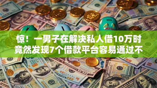 惊！一男子在解决私人借10万时竟然发现7个借款平台容易通过不看征信，事后分享了出来
