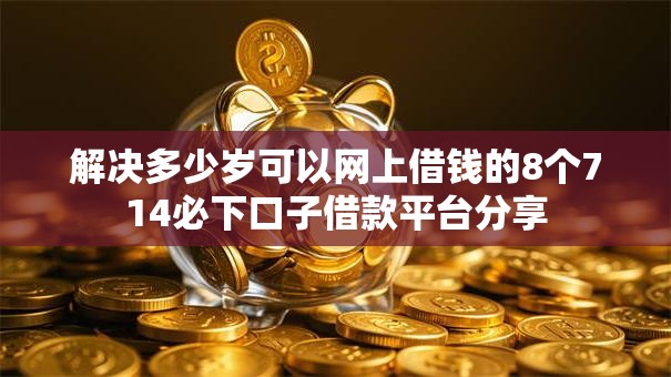 解决多少岁可以网上借钱的8个714必下口子借款平台分享