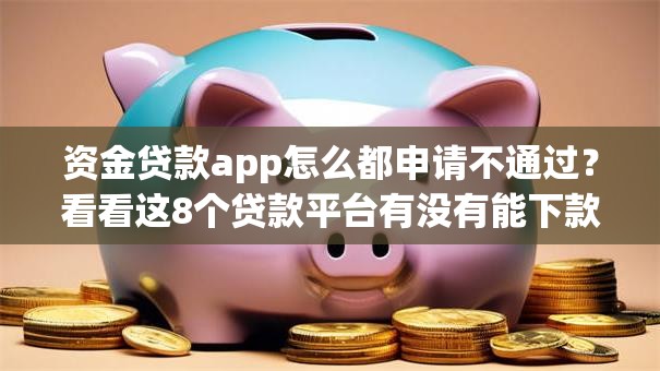资金贷款app怎么都申请不通过？看看这8个贷款平台有没有能下款的