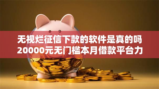 无视烂征信下款的软件是真的吗20000元无门槛本月借款平台力荐!分享小额网贷口子20000元无门槛借款 无视烂征信下款的软件是真的吗20000元无门槛本月借款平台力荐!分享小额网贷口子20000元无门槛借款