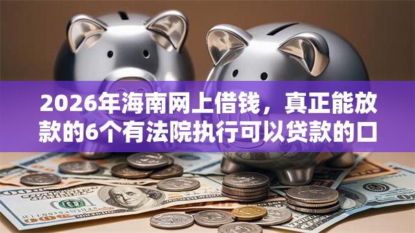 2026年海南网上借钱,真正能放款的6个有法院执行可以贷款的口子推荐 2026年海南网上借钱,真正能放款的6个有法院执行可以贷款的口子推荐