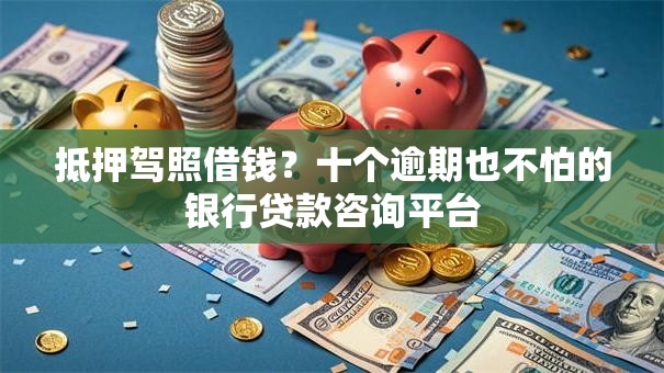 抵押驾照借钱?十个逾期也不怕的银行贷款咨询平台 抵押驾照借钱?十个逾期也不怕的银行贷款咨询平台