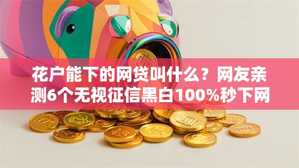 花户能下的网贷叫什么?网友亲测6个无视征信黑白100%秒下网贷平台盘点 花户能下的网贷叫什么?网友亲测6个无视征信黑白100%秒下网贷平台盘点