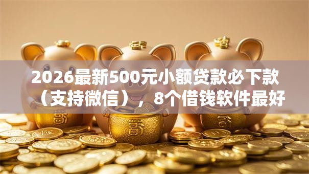 2026最新500元小额贷款必下款（支持微信），8个借钱软件最好借到钱不用征信的无私分享