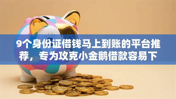 9个身份证借钱马上到账的平台推荐,专为攻克小金鹅借款容易下款吗难题 9个身份证借钱马上到账的平台推荐,专为攻克小金鹅借款容易下款吗难题