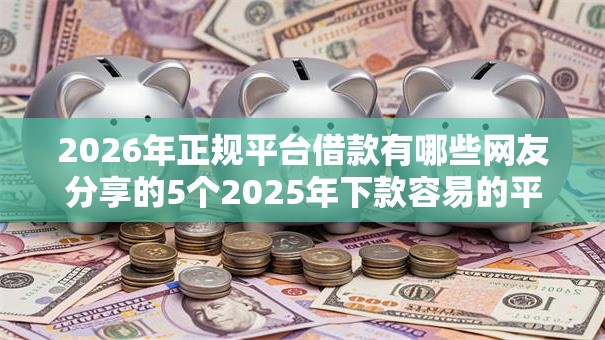 2026年正规平台借款有哪些网友分享的5个2025年下款容易的平台我觉得不错! 2026年正规平台借款有哪些网友分享的5个2025年下款容易的平台我觉得不错!