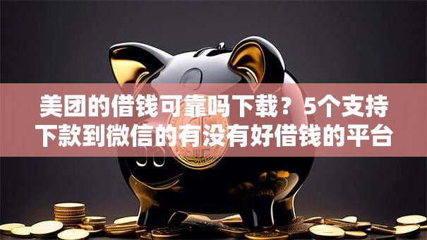 美团的借钱可靠吗下载？5个支持下款到微信的有没有好借钱的平台