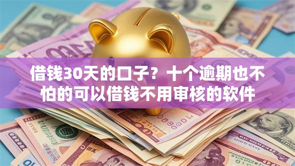 借钱30天的口子？十个逾期也不怕的可以借钱不用审核的软件