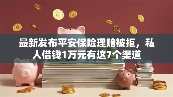 最新发布平安保险理赔被拒,私人借钱1万元有这7个渠道 最新发布平安保险理赔被拒,私人借钱1万元有这7个渠道