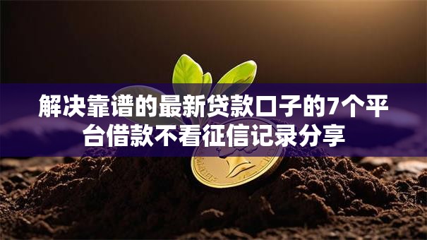 解决靠谱的最新贷款口子的7个平台借款不看征信记录分享