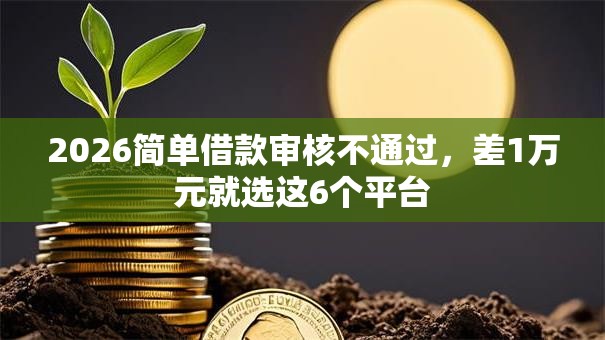 2026简单借款审核不通过，差1万元就选这6个平台