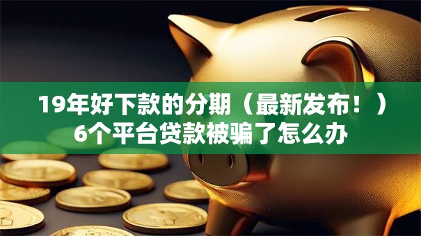 19年好下款的分期(最新发布!)6个平台贷款被骗了怎么办 19年好下款的分期(最新发布!)6个平台贷款被骗了怎么办