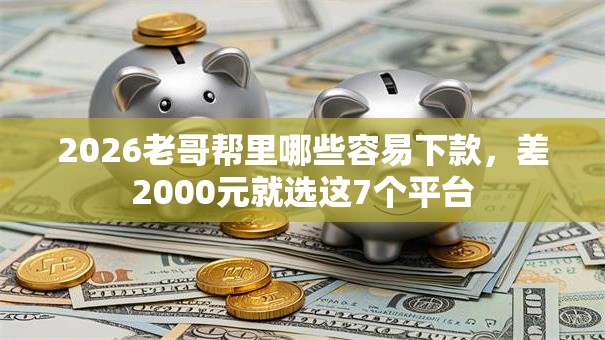 2026老哥帮里哪些容易下款，差2000元就选这7个平台