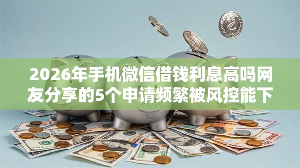 2026年手机微信借钱利息高吗网友分享的5个申请频繁被风控能下的口子我觉得不错! 2026年手机微信借钱利息高吗网友分享的5个申请频繁被风控能下的口子我觉得不错!