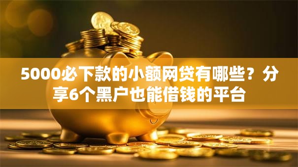 5000必下款的小额网贷有哪些？分享6个黑户也能借钱的平台