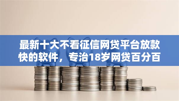 最新十大不看征信网贷平台放款快的软件，专治18岁网贷百分百通过