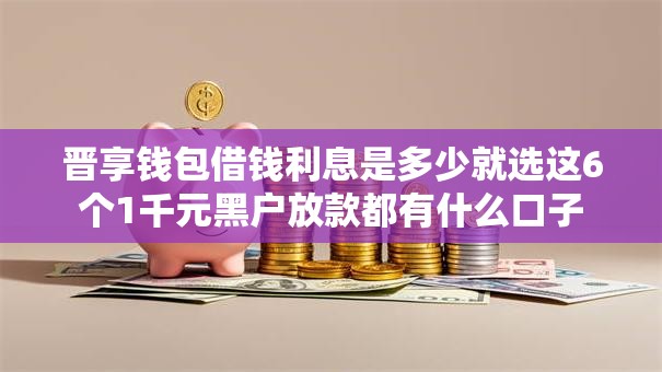 晋享钱包借钱利息是多少就选这6个1千元黑户放款都有什么口子