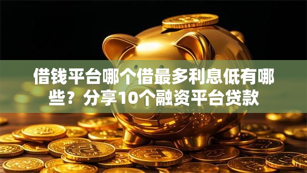 借钱平台哪个借最多利息低有哪些?分享10个融资平台贷款 借钱平台哪个借最多利息低有哪些?分享10个融资平台贷款