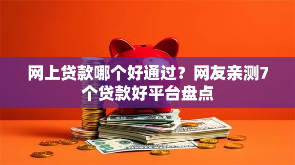 网上贷款哪个好通过？网友亲测7个贷款好平台盘点
