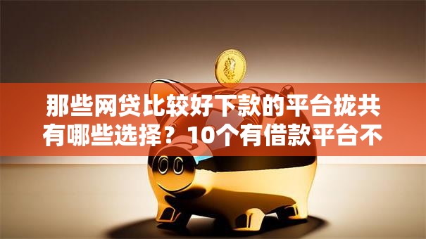 那些网贷比较好下款的平台拢共有哪些选择?10个有借款平台不需要征信就能借钱的详解 那些网贷比较好下款的平台拢共有哪些选择?10个有借款平台不需要征信就能借钱的详解