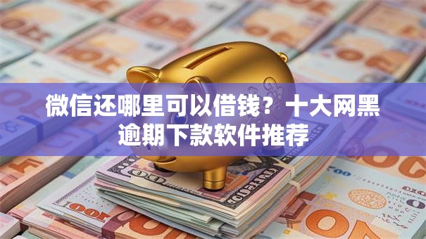 微信还哪里可以借钱？十大网黑逾期下款软件推荐