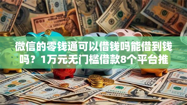 微信的零钱通可以借钱吗能借到钱吗?1万元无门槛借款8个平台推荐 微信的零钱通可以借钱吗能借到钱吗?1万元无门槛借款8个平台推荐