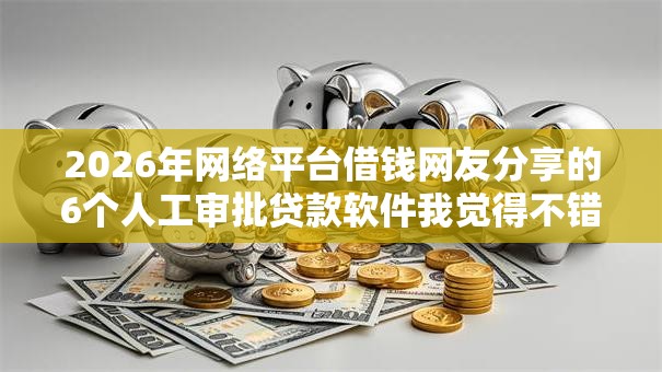 2026年网络平台借钱网友分享的6个人工审批贷款软件我觉得不错! 2026年网络平台借钱网友分享的6个人工审批贷款软件我觉得不错!