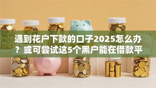 遇到花户下款的口子2025怎么办?或可尝试这5个黑户能在借款平台借到钱 遇到花户下款的口子2025怎么办?或可尝试这5个黑户能在借款平台借到钱