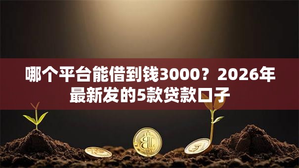 哪个平台能借到钱3000?2026年最新发的5款贷款口子 哪个平台能借到钱3000?2026年最新发的5款贷款口子