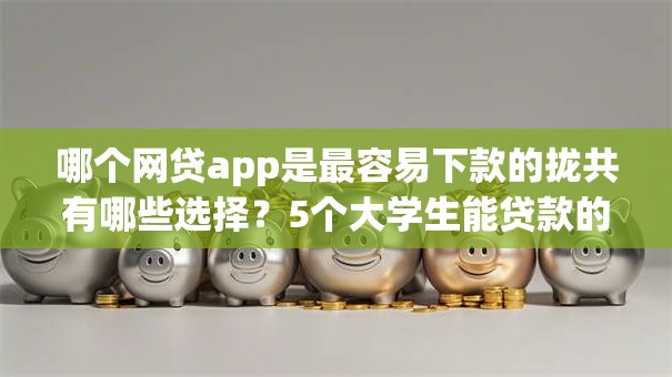 哪个网贷app是最容易下款的拢共有哪些选择?5个大学生能贷款的平台详解 哪个网贷app是最容易下款的拢共有哪些选择?5个大学生能贷款的平台详解