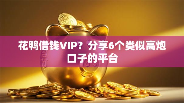 花鸭借钱VIP？分享6个类似高炮口子的平台
