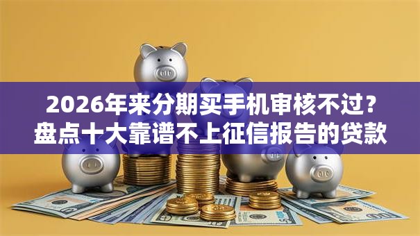 2026年来分期买手机审核不过？盘点十大靠谱不上征信报告的贷款平台