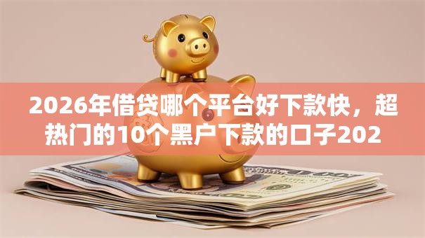 2026年借贷哪个平台好下款快，超热门的10个黑户下款的口子2025推荐