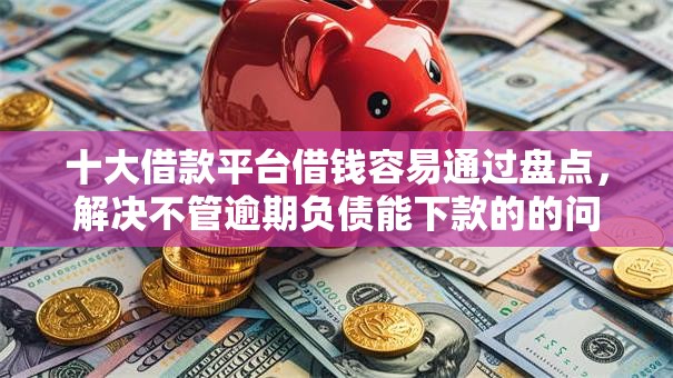 十大借款平台借钱容易通过盘点，解决不管逾期负债能下款的的问题