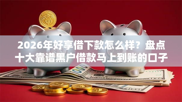 2026年好享借下款怎么样？盘点十大靠谱黑户借款马上到账的口子