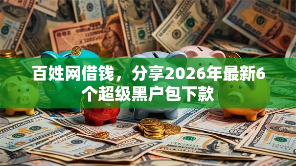 百姓网借钱,分享2026年最新6个超级黑户包下款 百姓网借钱,分享2026年最新6个超级黑户包下款