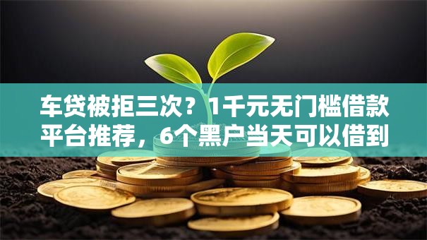 车贷被拒三次？1千元无门槛借款平台推荐，6个黑户当天可以借到二万的平台盘点
