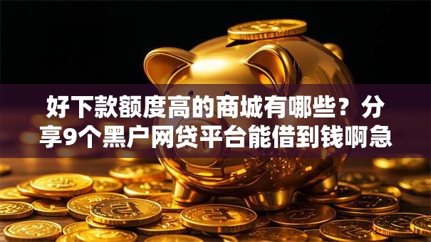 好下款额度高的商城有哪些？分享9个黑户网贷平台能借到钱啊急用