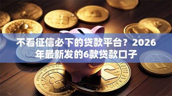 不看征信必下的贷款平台？2026年最新发的6款贷款口子