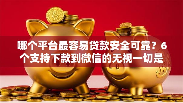 哪个平台最容易贷款安全可靠？6个支持下款到微信的无视一切是人就下款的口子