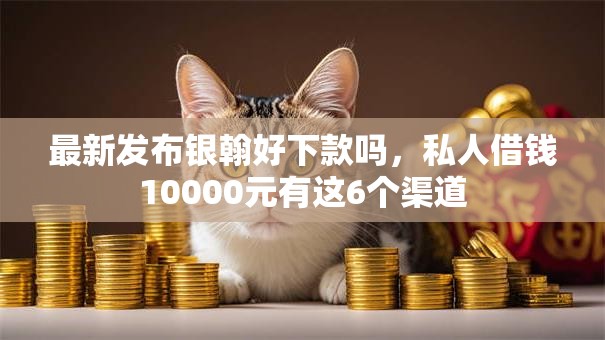 最新发布银翰好下款吗,私人借钱10000元有这6个渠道 最新发布银翰好下款吗,私人借钱10000元有这6个渠道