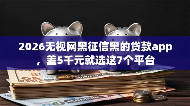 2026无视网黑征信黑的贷款app，差5千元就选这7个平台