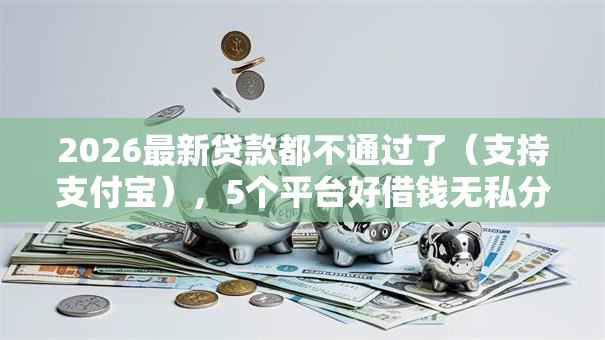 2026最新贷款都不通过了（支持支付宝），5个平台好借钱无私分享