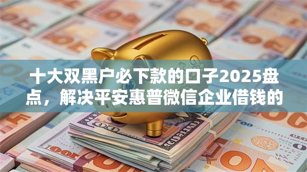 十大双黑户必下款的口子2025盘点，解决平安惠普微信企业借钱的问题