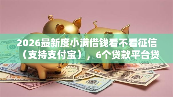 2026最新度小满借钱看不看征信(支持支付宝),6个贷款平台贷款无私分享 2026最新度小满借钱看不看征信(支持支付宝),6个贷款平台贷款无私分享