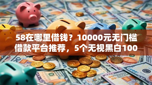58在哪里借钱?10000元无门槛借款平台推荐,5个无视黑白100%秒下网贷平台盘点 58在哪里借钱?10000元无门槛借款平台推荐,5个无视黑白100%秒下网贷平台盘点