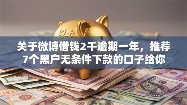 关于微博借钱2千逾期一年,推荐7个黑户无条件下款的口子给你 关于微博借钱2千逾期一年,推荐7个黑户无条件下款的口子给你