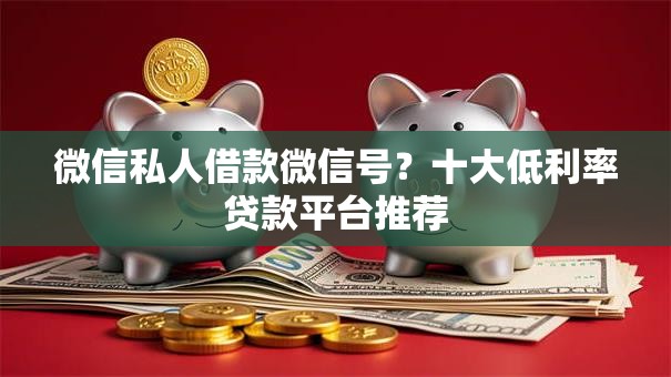 微信私人借款微信号？十大低利率贷款平台推荐